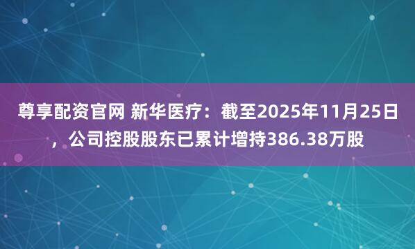 尊享配资官网 新华医疗：截至2025年11月25日，公司控股股东已累计增持386.38万股