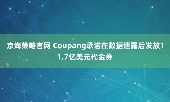 京海策略官网 Coupang承诺在数据泄露后发放11.7亿美元代金券