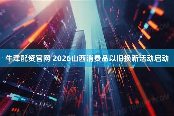 牛津配资官网 2026山西消费品以旧换新活动启动