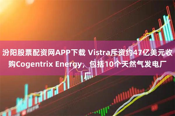 汾阳股票配资网APP下载 Vistra斥资约47亿美元收购Cogentrix Energy，包括10个天然气发电厂