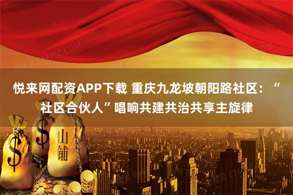 悦来网配资APP下载 重庆九龙坡朝阳路社区：“社区合伙人”唱响共建共治共享主旋律