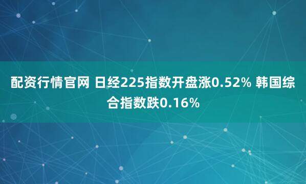 配资行情官网 日经225指数开盘涨0.52% 韩国综合指数跌0.16%