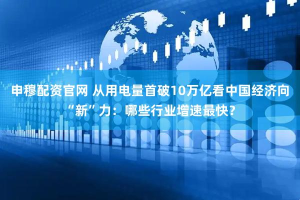申穆配资官网 从用电量首破10万亿看中国经济向“新”力：哪些行业增速最快？