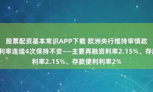 股票配资基本常识APP下载 欧洲央行维持审慎政策立场，关键利率连续4次保持不变——主要再融资利率2.15%、存款便利利率2%