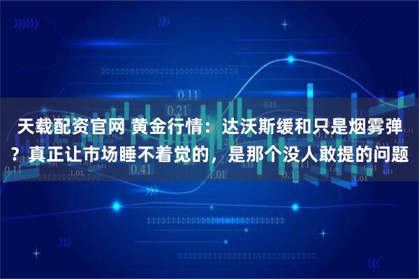 天载配资官网 黄金行情：达沃斯缓和只是烟雾弹？真正让市场睡不着觉的，是那个没人敢提的问题