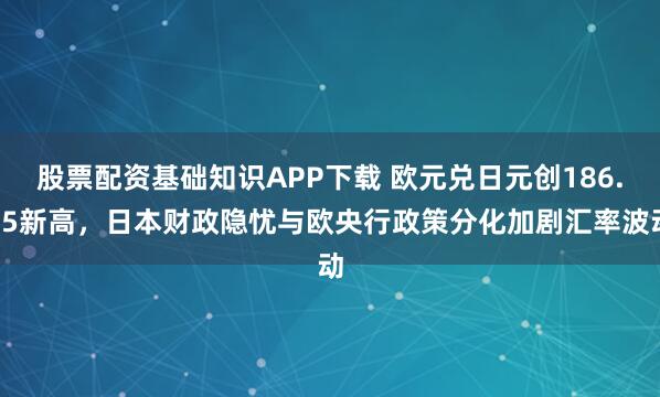 股票配资基础知识APP下载 欧元兑日元创186.75新高，日本财政隐忧与欧央行政策分化加剧汇率波动