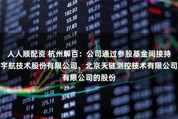 人人顺配资 杭州解百：公司通过参股基金间接持有中科宇航技术股份有限公司、北京天链测控技术有限公司的股份