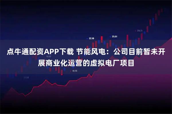 点牛通配资APP下载 节能风电：公司目前暂未开展商业化运营的虚拟电厂项目