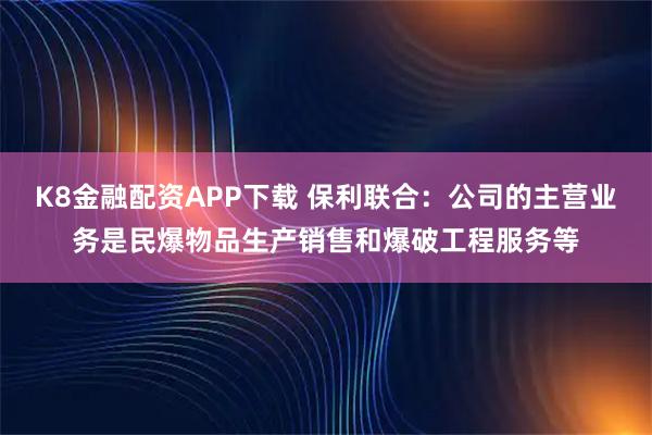 K8金融配资APP下载 保利联合：公司的主营业务是民爆物品生产销售和爆破工程服务等