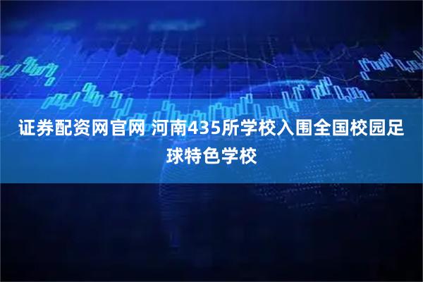 证券配资网官网 河南435所学校入围全国校园足球特色学校