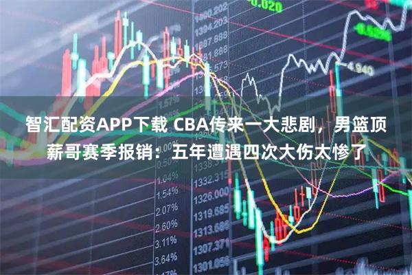 智汇配资APP下载 CBA传来一大悲剧，男篮顶薪哥赛季报销：五年遭遇四次大伤太惨了