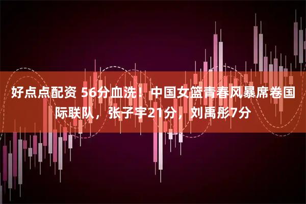 好点点配资 56分血洗！中国女篮青春风暴席卷国际联队，张子宇21分，刘禹彤7分