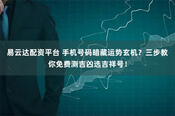 易云达配资平台 手机号码暗藏运势玄机？三步教你免费测吉凶选吉祥号！