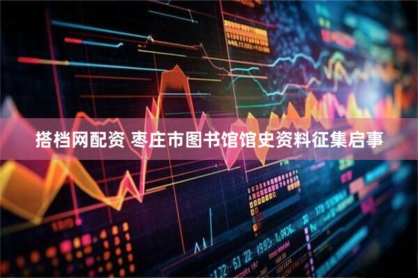 搭档网配资 枣庄市图书馆馆史资料征集启事