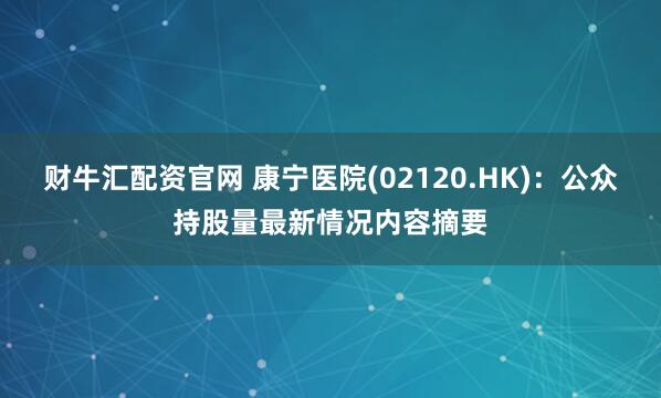 财牛汇配资官网 康宁医院(02120.HK)：公众持股量最新情况内容摘要