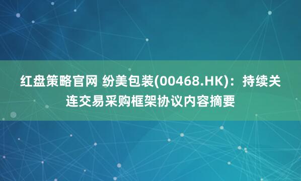 红盘策略官网 纷美包装(00468.HK)：持续关连交易采购框架协议内容摘要