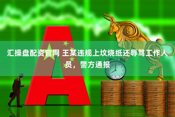 汇操盘配资官网 王某违规上坟烧纸还辱骂工作人员,警方通报