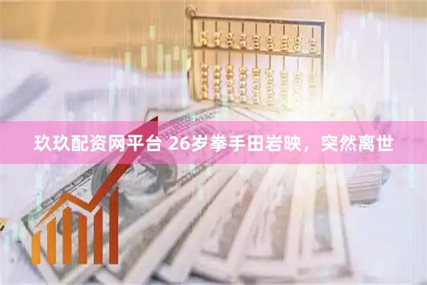 玖玖配资网平台 26岁拳手田岩映，突然离世