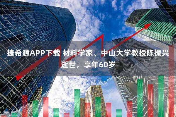 捷希源APP下载 材料学家、中山大学教授陈振兴逝世，享年60岁