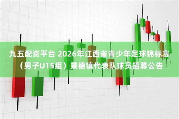 九五配资平台 2026年江西省青少年足球锦标赛（男子U15组）景德镇代表队球员招募公告