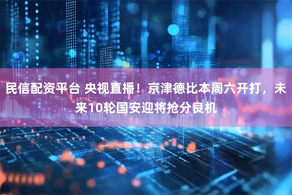 民信配资平台 央视直播!京津德比本周六开打,未来10轮国安迎将抢分良机