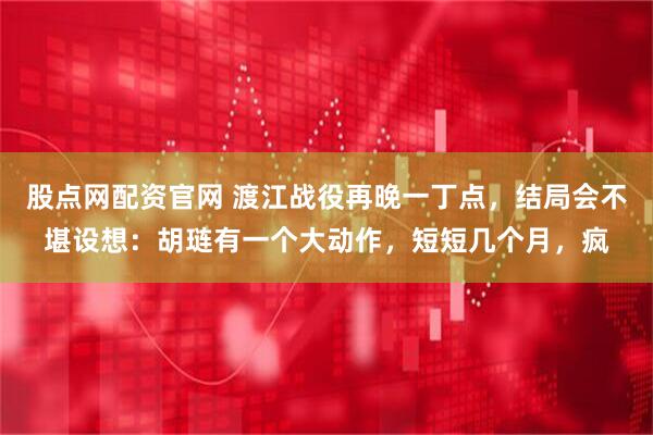 股点网配资官网 渡江战役再晚一丁点，结局会不堪设想：胡琏有一个大动作，短短几个月，疯