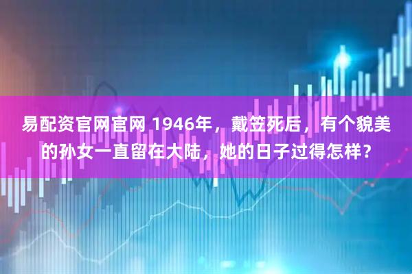 易配资官网官网 1946年,戴笠死后,有个貌美的孙女一直留在大陆,她的日子过得怎样?